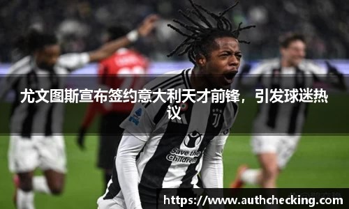 尤文图斯宣布签约意大利天才前锋，引发球迷热议