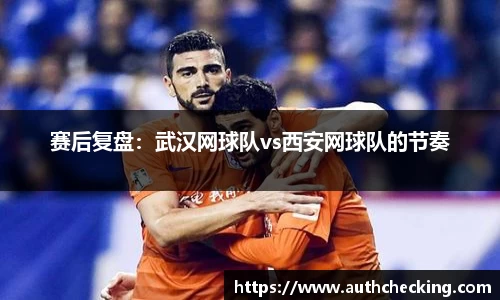 赛后复盘：武汉网球队vs西安网球队的节奏
