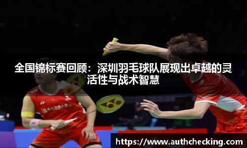 全国锦标赛回顾：深圳羽毛球队展现出卓越的灵活性与战术智慧