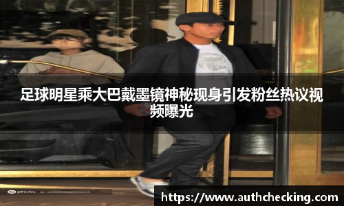 足球明星乘大巴戴墨镜神秘现身引发粉丝热议视频曝光