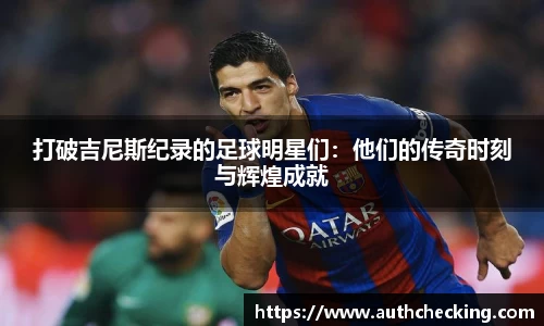 打破吉尼斯纪录的足球明星们：他们的传奇时刻与辉煌成就